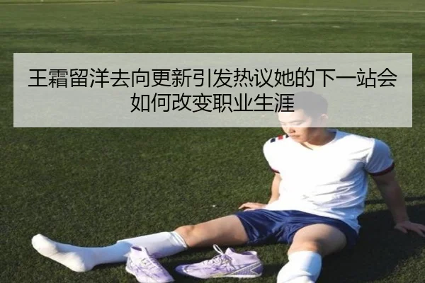 王霜留洋去向更新引发热议她的下一站会如何改变职业生涯 | kaiyun