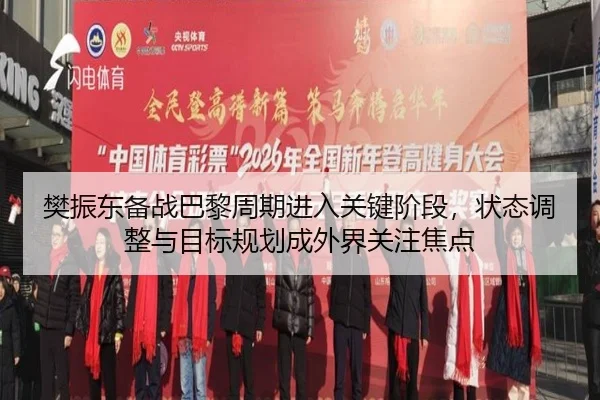 樊振东备战巴黎周期进入关键阶段，状态调整与目标规划成外界关注焦点 | kaiyun